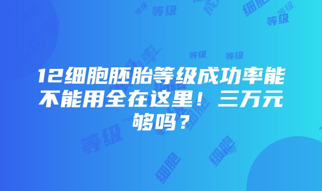 12细胞胚胎等级成功率能不能用全在这里！三万元够吗？