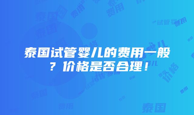 泰国试管婴儿的费用一般？价格是否合理！