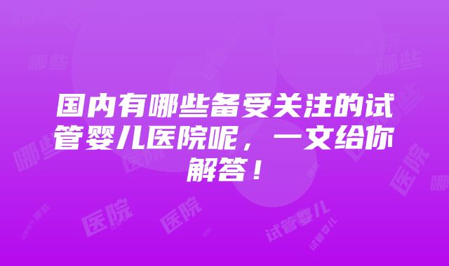 国内有哪些备受关注的试管婴儿医院呢，一文给你解答！