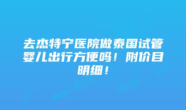 去杰特宁医院做泰国试管婴儿出行方便吗！附价目明细！