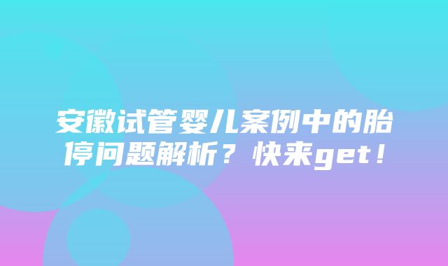 安徽试管婴儿案例中的胎停问题解析？快来get！