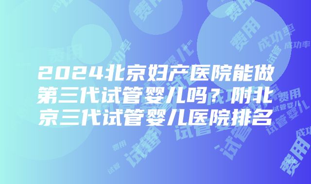 2024北京妇产医院能做第三代试管婴儿吗？附北京三代试管婴儿医院排名