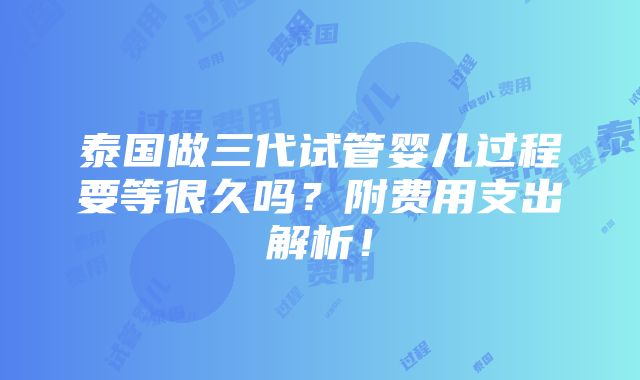 泰国做三代试管婴儿过程要等很久吗？附费用支出解析！