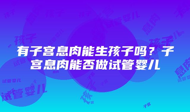 有子宫息肉能生孩子吗？子宫息肉能否做试管婴儿