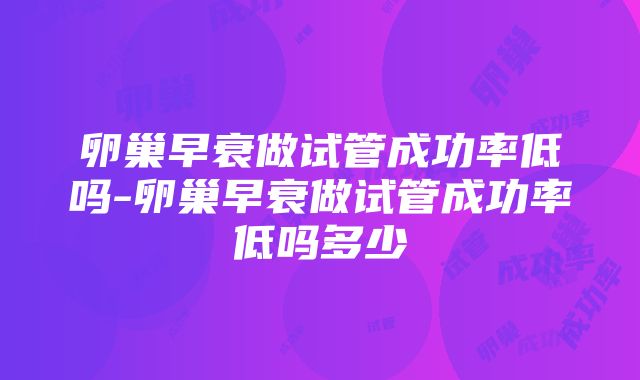 卵巢早衰做试管成功率低吗-卵巢早衰做试管成功率低吗多少