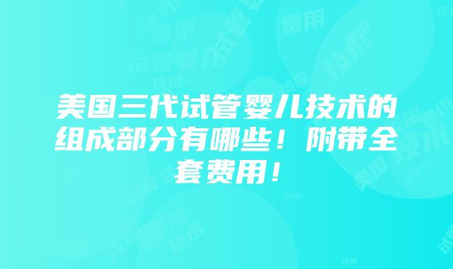 美国三代试管婴儿技术的组成部分有哪些！附带全套费用！