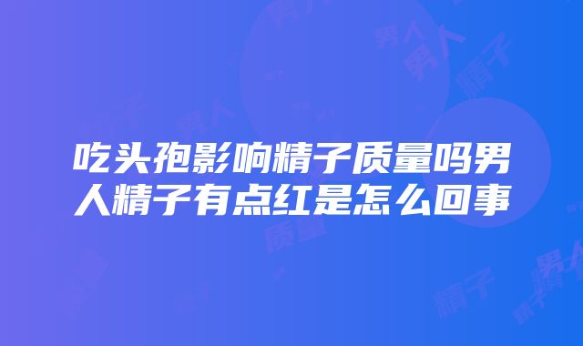 吃头孢影响精子质量吗男人精子有点红是怎么回事