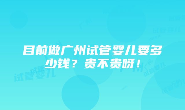 目前做广州试管婴儿要多少钱？贵不贵呀！