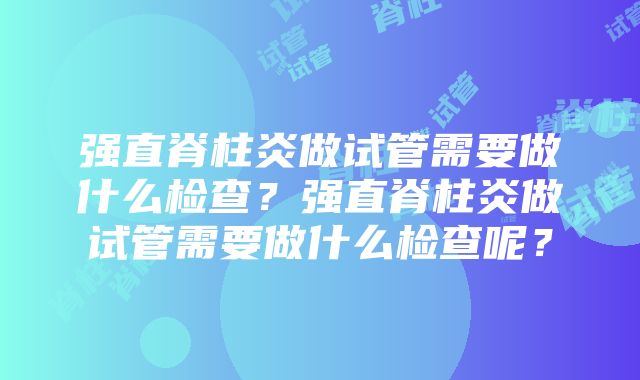 强直脊柱炎做试管需要做什么检查？强直脊柱炎做试管需要做什么检查呢？