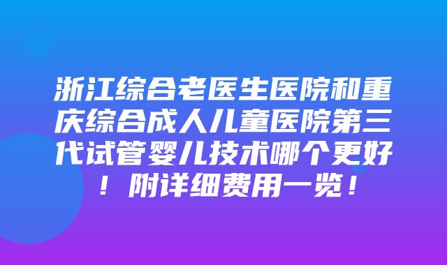 浙江综合老医生医院和重庆综合成人儿童医院第三代试管婴儿技术哪个更好！附详细费用一览！