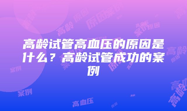 高龄试管高血压的原因是什么？高龄试管成功的案例