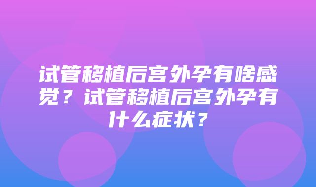 试管移植后宫外孕有啥感觉？试管移植后宫外孕有什么症状？