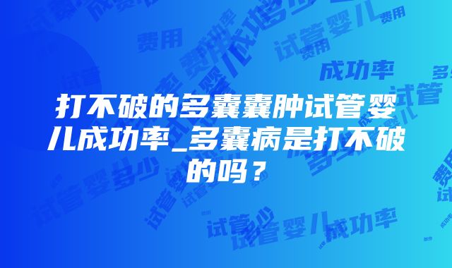 打不破的多囊囊肿试管婴儿成功率_多囊病是打不破的吗？