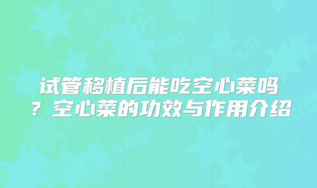 试管移植后能吃空心菜吗？空心菜的功效与作用介绍