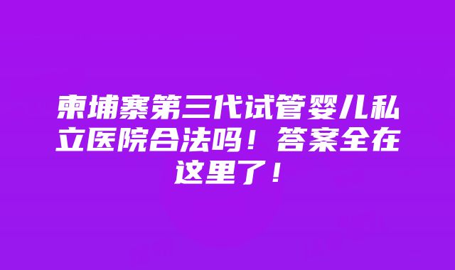 柬埔寨第三代试管婴儿私立医院合法吗！答案全在这里了！