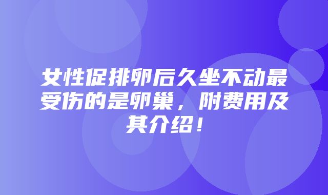 女性促排卵后久坐不动最受伤的是卵巢，附费用及其介绍！