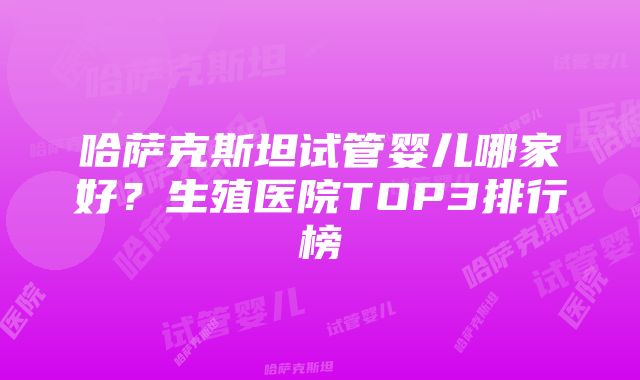 哈萨克斯坦试管婴儿哪家好？生殖医院TOP3排行榜