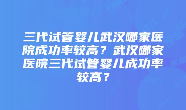 三代试管婴儿武汉哪家医院成功率较高？武汉哪家医院三代试管婴儿成功率较高？