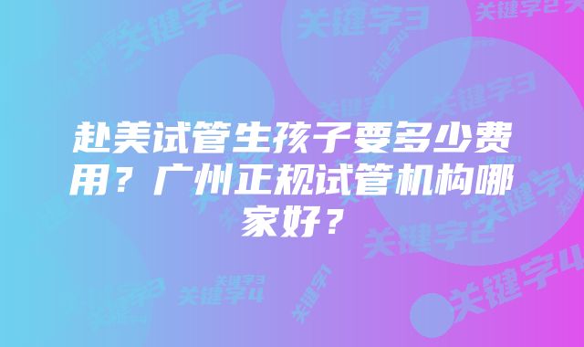 赴美试管生孩子要多少费用？广州正规试管机构哪家好？