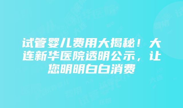 试管婴儿费用大揭秘！大连新华医院透明公示，让您明明白白消费