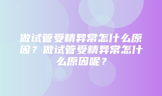 做试管受精异常怎什么原因？做试管受精异常怎什么原因呢？