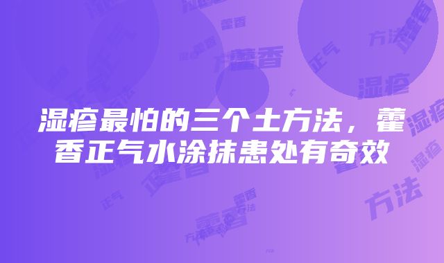 湿疹最怕的三个土方法，藿香正气水涂抹患处有奇效