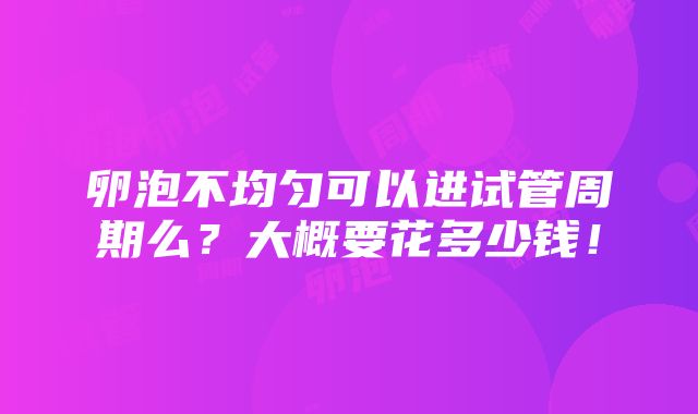 卵泡不均匀可以进试管周期么？大概要花多少钱！