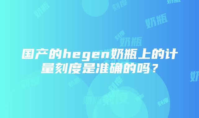 国产的hegen奶瓶上的计量刻度是准确的吗？