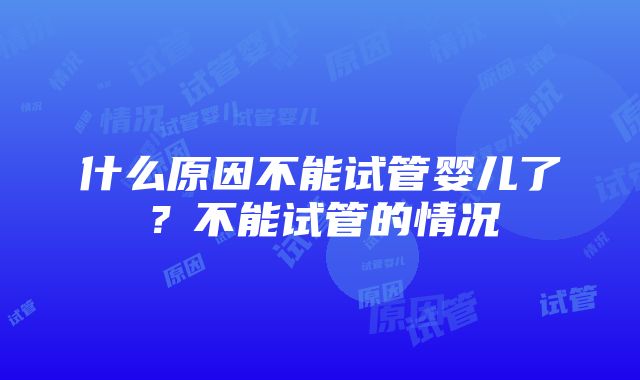 什么原因不能试管婴儿了？不能试管的情况