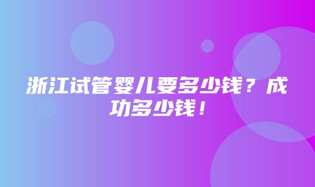 浙江试管婴儿要多少钱？成功多少钱！