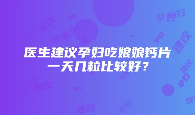 医生建议孕妇吃娘娘钙片一天几粒比较好？