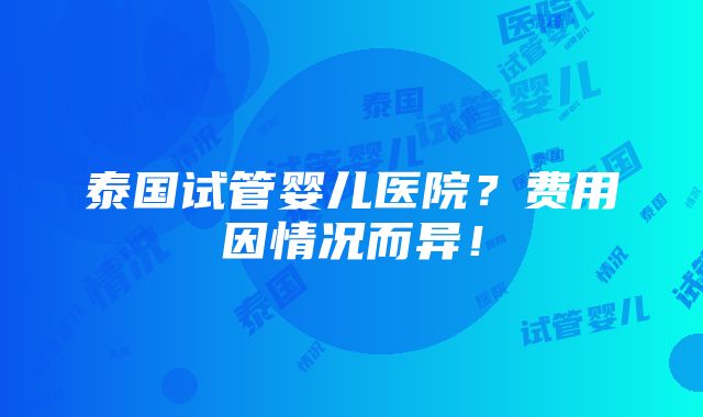 泰国试管婴儿医院？费用因情况而异！