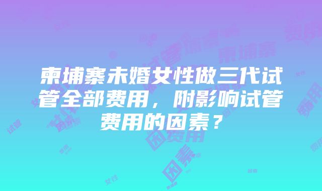 柬埔寨未婚女性做三代试管全部费用，附影响试管费用的因素？