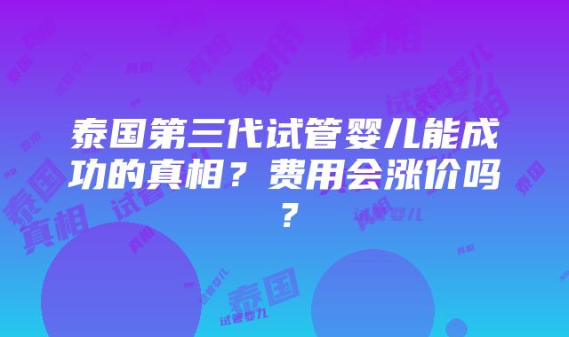 泰国第三代试管婴儿能成功的真相？费用会涨价吗？