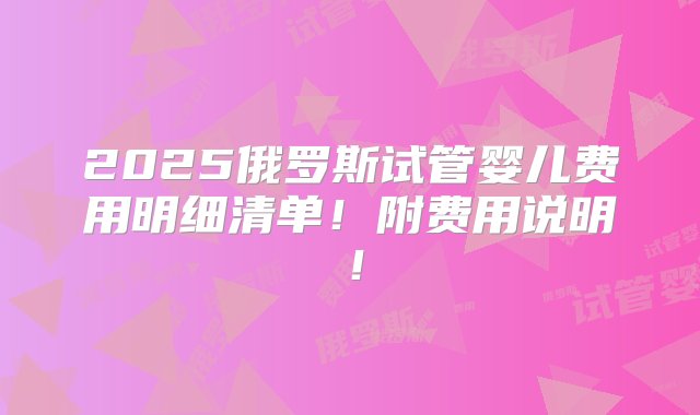 2025俄罗斯试管婴儿费用明细清单！附费用说明！