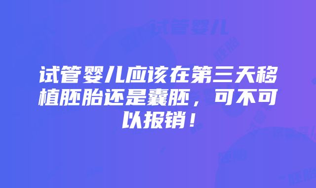 试管婴儿应该在第三天移植胚胎还是囊胚，可不可以报销！