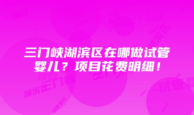 三门峡湖滨区在哪做试管婴儿？项目花费明细！