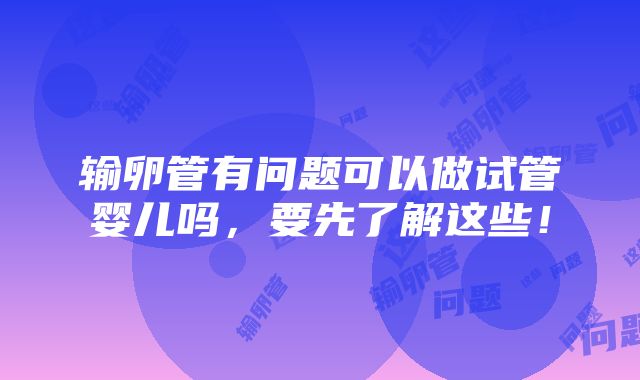 输卵管有问题可以做试管婴儿吗，要先了解这些！