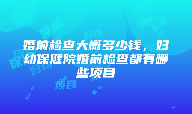 婚前检查大概多少钱，妇幼保健院婚前检查都有哪些项目