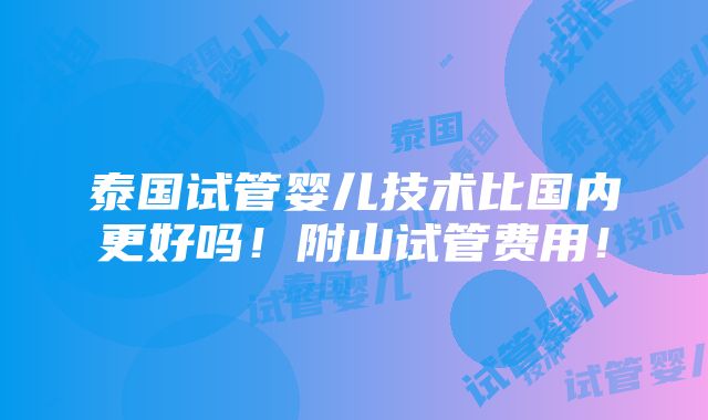 泰国试管婴儿技术比国内更好吗！附山试管费用！