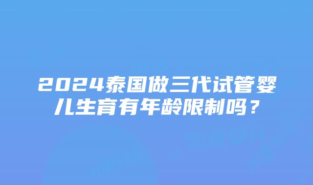 2024泰国做三代试管婴儿生育有年龄限制吗？