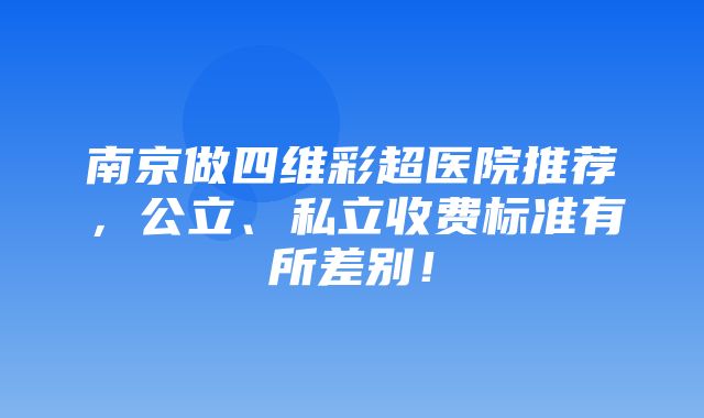 南京做四维彩超医院推荐，公立、私立收费标准有所差别！