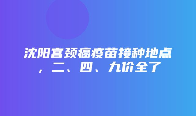 沈阳宫颈癌疫苗接种地点，二、四、九价全了