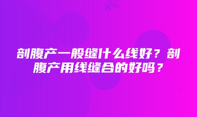 剖腹产一般缝什么线好？剖腹产用线缝合的好吗？