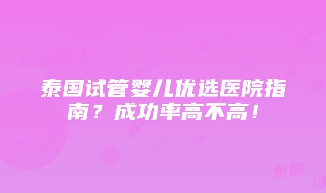 泰国试管婴儿优选医院指南？成功率高不高！