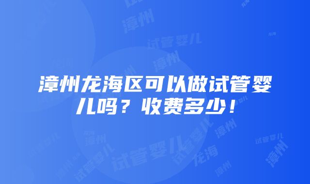 漳州龙海区可以做试管婴儿吗？收费多少！