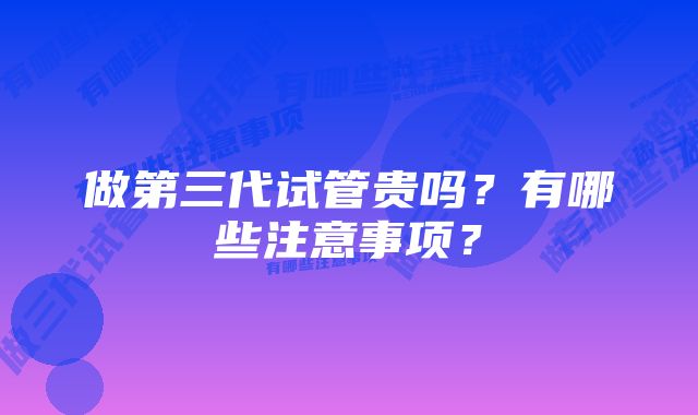 做第三代试管贵吗？有哪些注意事项？