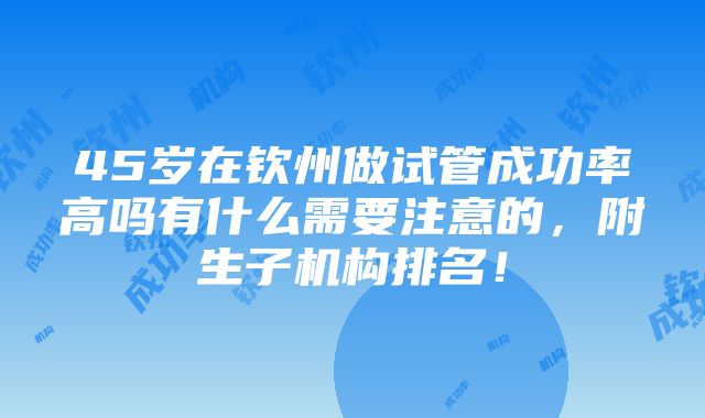 45岁在钦州做试管成功率高吗有什么需要注意的，附生子机构排名！