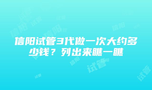 信阳试管3代做一次大约多少钱？列出来瞧一瞧