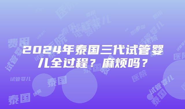 2024年泰国三代试管婴儿全过程？麻烦吗？